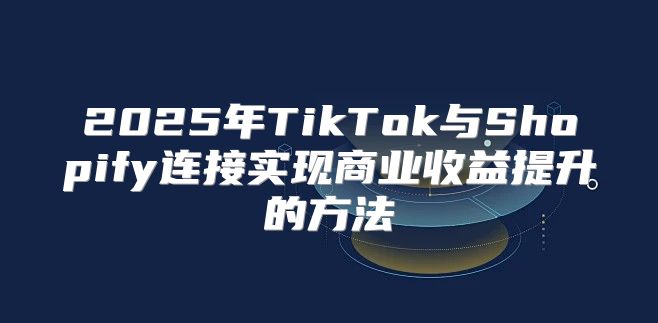 2025年TikTok与Shopify连接实现商业收益提升的方法