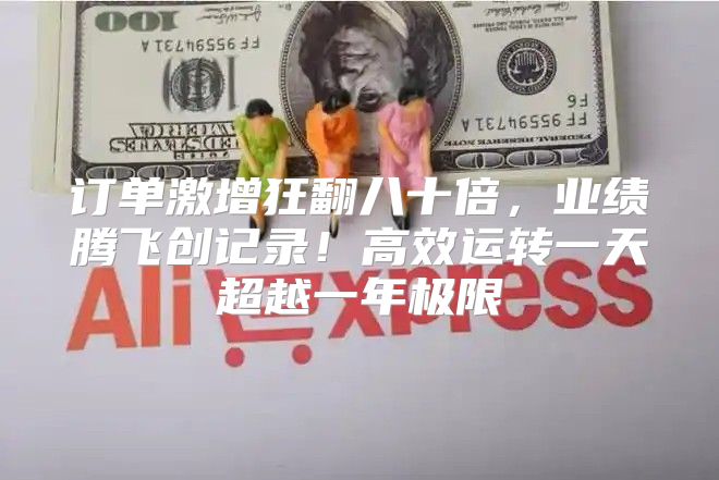 订单激增狂翻八十倍，业绩腾飞创记录！高效运转一天超越一年极限