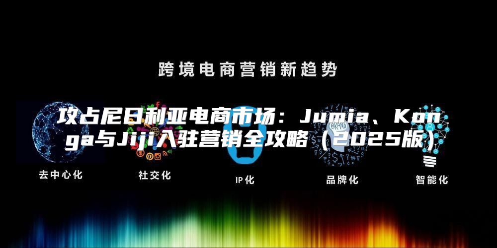 攻占尼日利亚电商市场：Jumia、Konga与Jiji入驻营销全攻略2025版