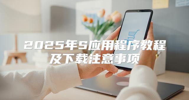 2025年S应用程序教程及下载注意事项