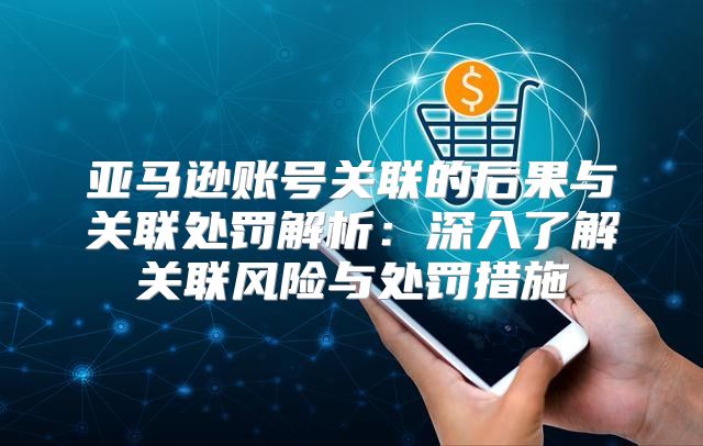 亚马逊账号关联的后果与关联处罚解析：深入了解关联风险与处罚措施