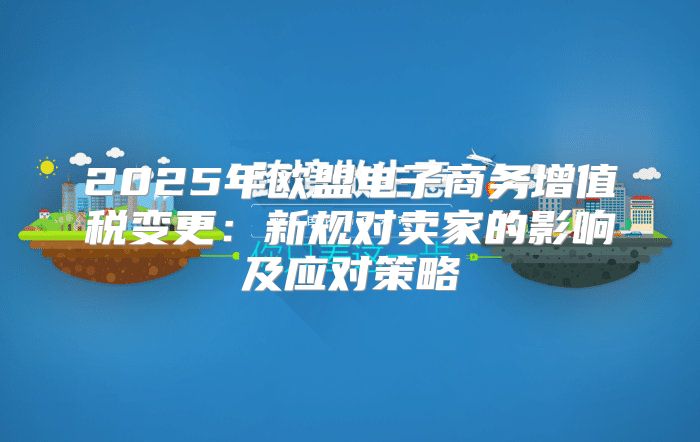 2025年欧盟电子商务增值税变更：新规对卖家的影响及应对策略