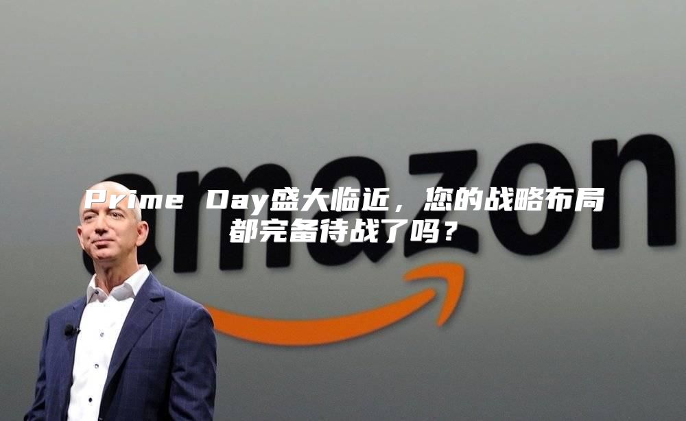 Prime Day盛大临近，您的战略布局都完备待战了吗？