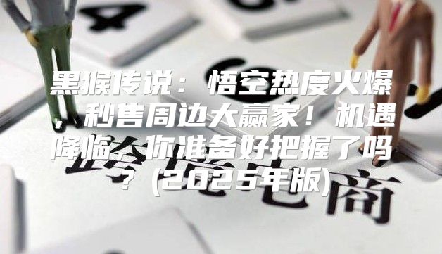 黑猴传说：悟空热度火爆，秒售周边大赢家！机遇降临，你准备好把握了吗？(2025年版)