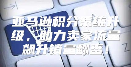 亚马逊积分系统升级，助力卖家流量飙升销量翻番！