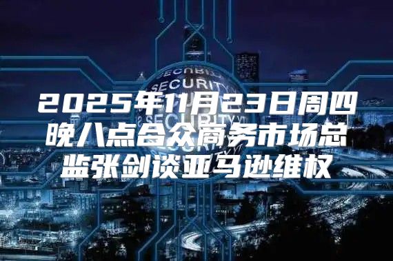 2025年11月23日周四晚八点合众商务市场总监张剑谈亚马逊维权