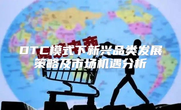 DTC模式下新兴品类发展策略及市场机遇分析