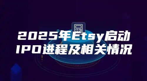 2025年Etsy启动IPO进程及相关情况