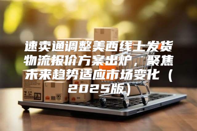 速卖通调整美西线上发货物流报价方案出炉，聚焦未来趋势适应市场变化2025版