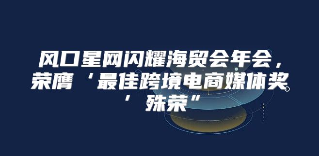 风口星网闪耀海贸会年会，荣膺‘最佳跨境电商媒体奖’殊荣”