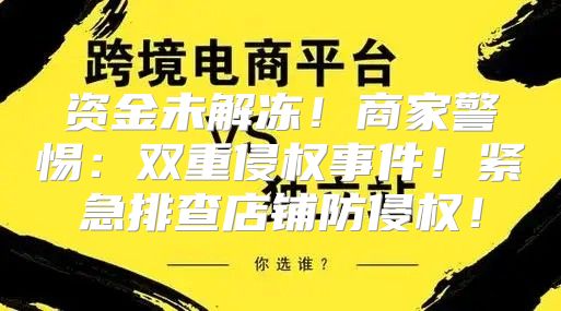 资金未解冻！商家警惕：双重侵权事件！紧急排查店铺防侵权！