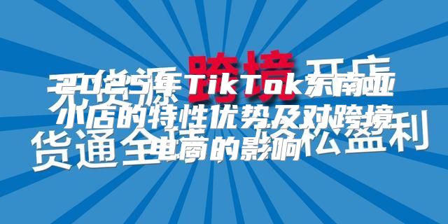 2025年TikTok东南亚小店的特性优势及对跨境电商的影响