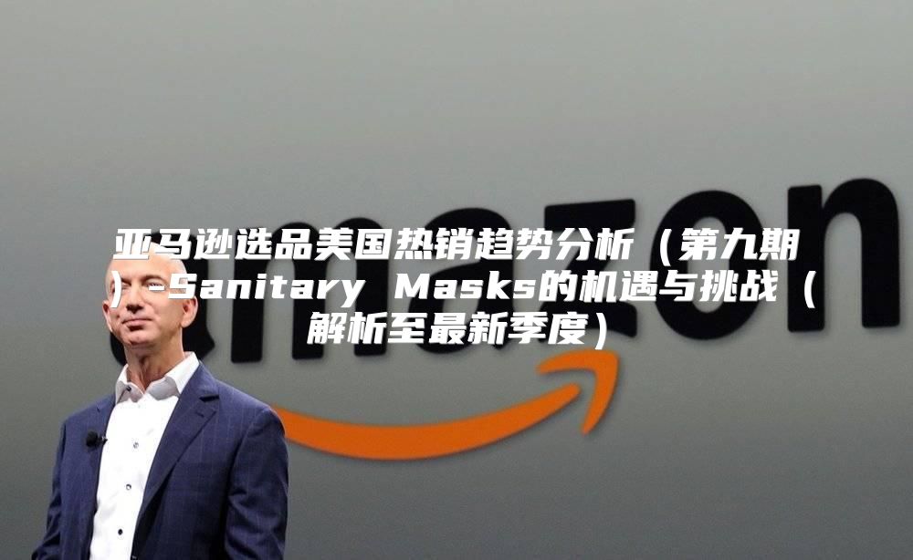 亚马逊选品美国热销趋势分析第九期-Sanitary Masks的机遇与挑战解析至最新季度