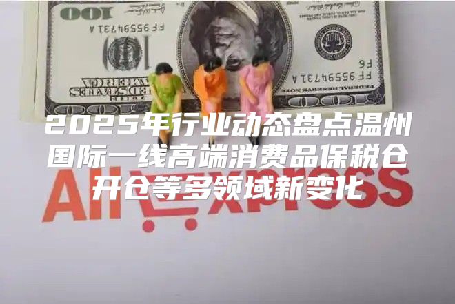 2025年行业动态盘点温州国际一线高端消费品保税仓开仓等多领域新变化