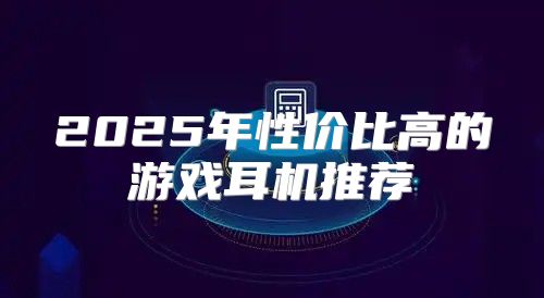 2025年性价比高的游戏耳机推荐
