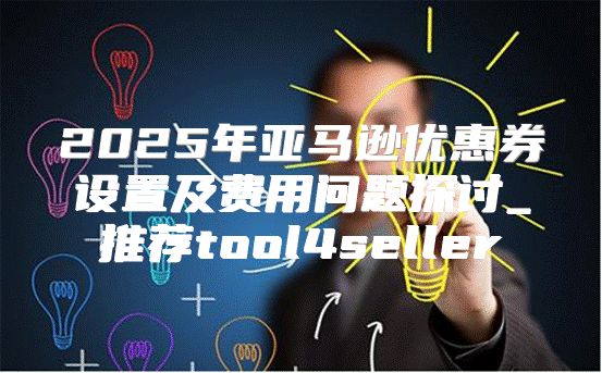 2025年亚马逊优惠券设置及费用问题探讨_推荐tool4seller