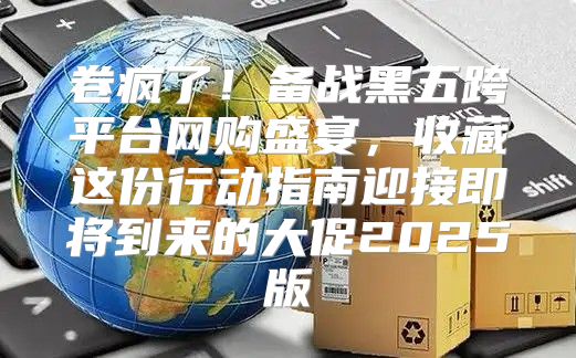 卷疯了！备战黑五跨平台网购盛宴，收藏这份行动指南迎接即将到来的大促2025版