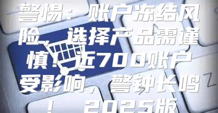 警惕：账户冻结风险，选择产品需谨慎！近700账户受影响，警钟长鸣！ 2025版
