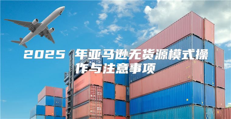 2025 年亚马逊无货源模式操作与注意事项