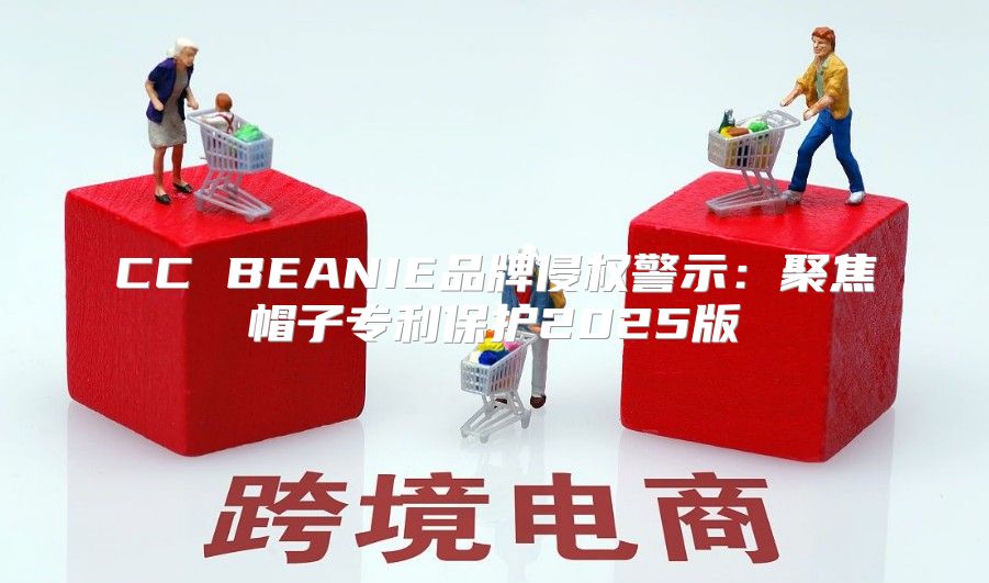 CC BEANIE品牌侵权警示：聚焦帽子专利保护2025版
