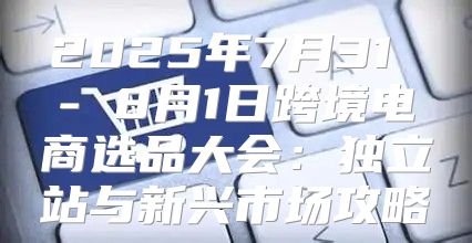 2025年7月31 - 8月1日跨境电商选品大会：独立站与新兴市场攻略