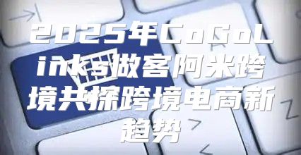 2025年CoGoLinks做客阿米跨境共探跨境电商新趋势