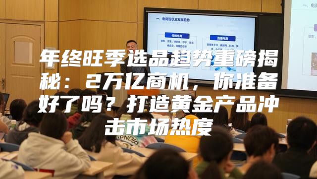 年终旺季选品趋势重磅揭秘：2万亿商机，你准备好了吗？打造黄金产品冲击市场热度