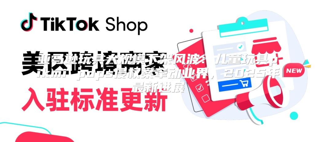 亚马逊玩具大规模下架风波：儿童玩具pikmi pops侵权案牵动业界，2025年最新进展