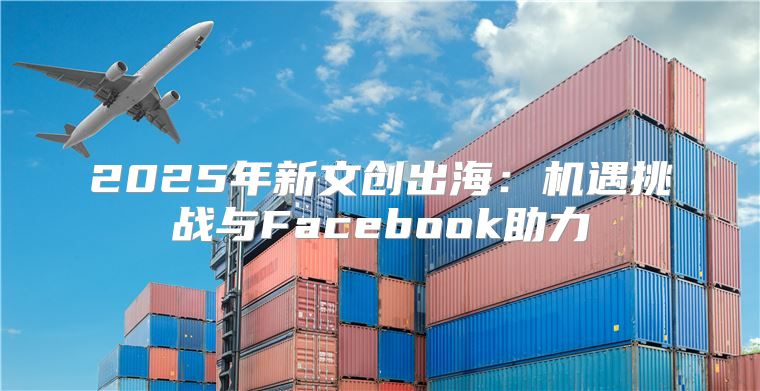 2025年新文创出海：机遇挑战与Facebook助力