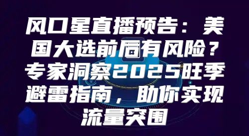 风口星直播预告：美国大选前后有风险？专家洞察2025旺季避雷指南，助你实现流量突围