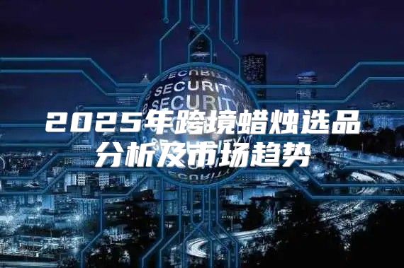 2025年跨境蜡烛选品分析及市场趋势