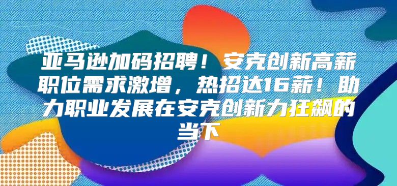 亚马逊加码招聘！安克创新高薪职位需求激增，热招达16薪！助力职业发展在安克创新力狂飙的当下