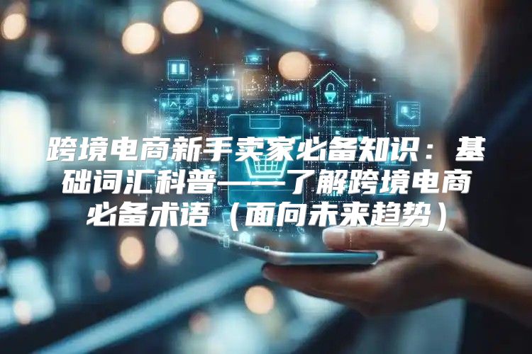 跨境电商新手卖家必备知识：基础词汇科普——了解跨境电商必备术语面向未来趋势