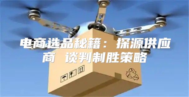 电商选品秘籍：探源供应商 谈判制胜策略