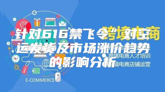 针对616禁飞令”对空运发货及市场涨价趋势的影响分析