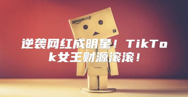 逆袭网红成明星！TikTok女王财源滚滚！