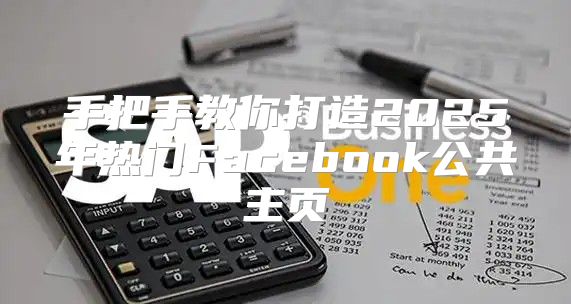 手把手教你打造2025年热门Facebook公共主页