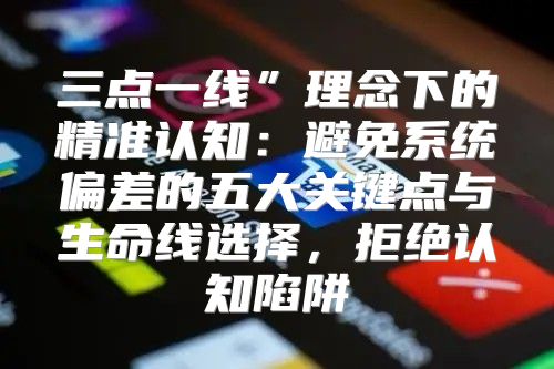 三点一线”理念下的精准认知：避免系统偏差的五大关键点与生命线选择，拒绝认知陷阱
