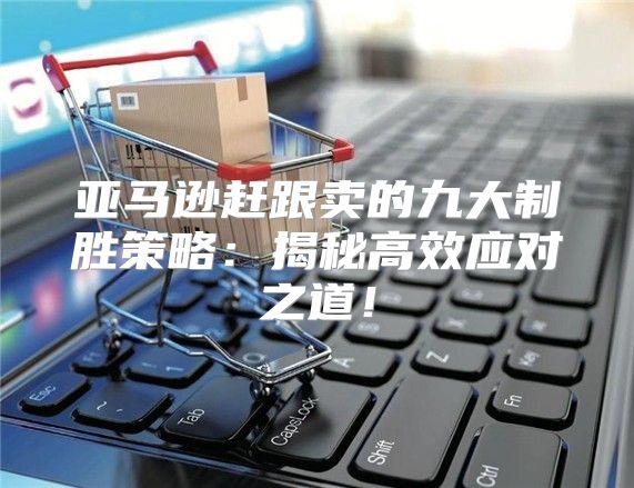 亚马逊赶跟卖的九大制胜策略：揭秘高效应对之道！