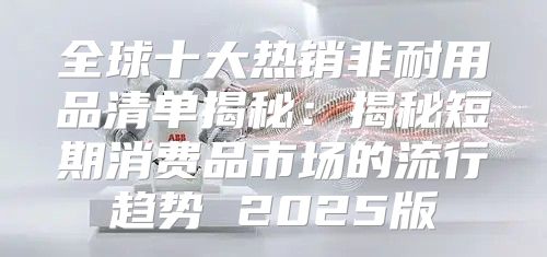 全球十大热销非耐用品清单揭秘：揭秘短期消费品市场的流行趋势 2025版