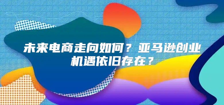 未来电商走向如何？亚马逊创业机遇依旧存在？