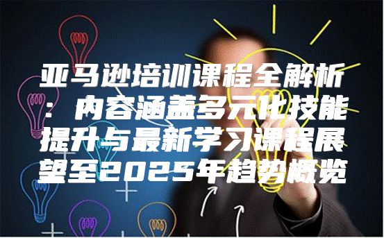 亚马逊培训课程全解析：内容涵盖多元化技能提升与最新学习课程展望至2025年趋势概览
