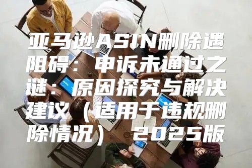 亚马逊ASIN删除遇阻碍：申诉未通过之谜：原因探究与解决建议适用于违规删除情况 2025版