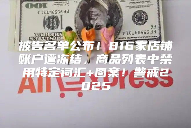 被告名单公布！816家店铺账户遭冻结，商品列表中禁用特定词汇+图案！警戒2025