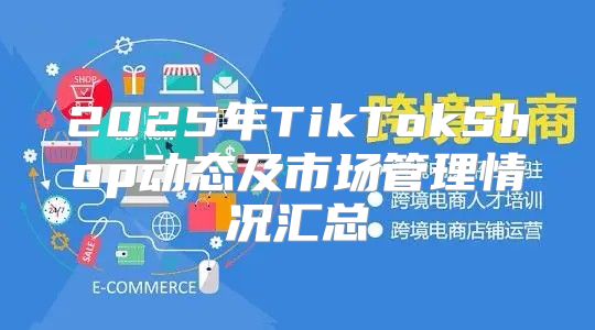 2025年TikTokShop动态及市场管理情况汇总
