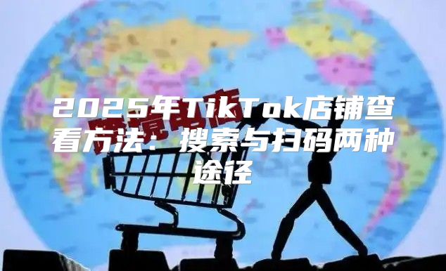 2025年TikTok店铺查看方法：搜索与扫码两种途径