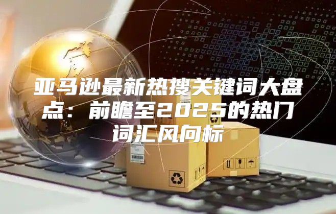 亚马逊最新热搜关键词大盘点：前瞻至2025的热门词汇风向标