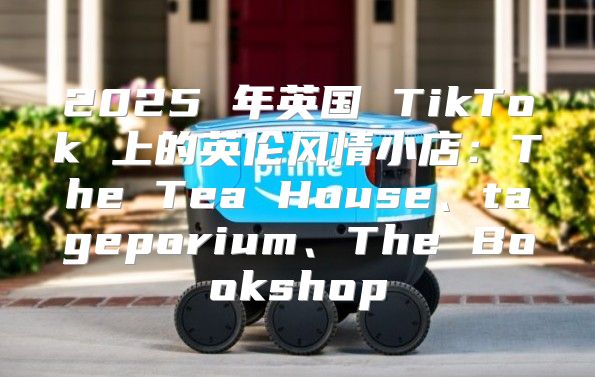 2025 年英国 TikTok 上的英伦风情小店：The Tea House、tageporium、The Bookshop