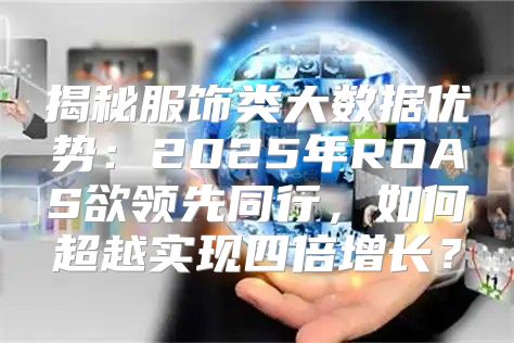 揭秘服饰类大数据优势：2025年ROAS欲领先同行，如何超越实现四倍增长？