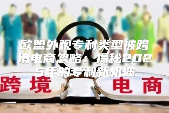 欧盟外观专利类型被跨境电商忽略：揭秘2025年的专利新机遇